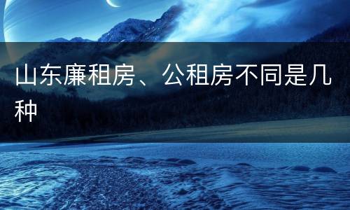 山东廉租房、公租房不同是几种