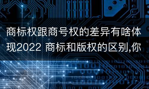 商标权跟商号权的差异有啥体现2022 商标和版权的区别,你知道多少?