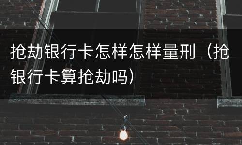 抢劫银行卡怎样怎样量刑（抢银行卡算抢劫吗）