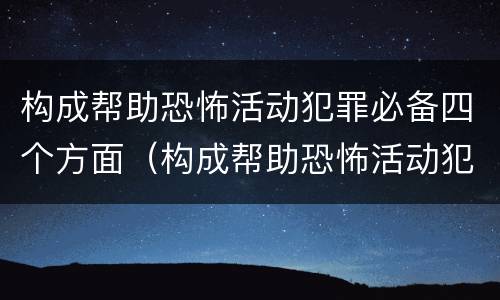 构成帮助恐怖活动犯罪必备四个方面（构成帮助恐怖活动犯罪必备四个方面的内容）
