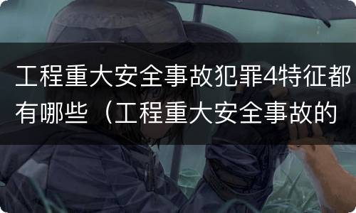 工程重大安全事故犯罪4特征都有哪些（工程重大安全事故的犯罪主体是）