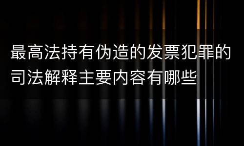 最高法持有伪造的发票犯罪的司法解释主要内容有哪些