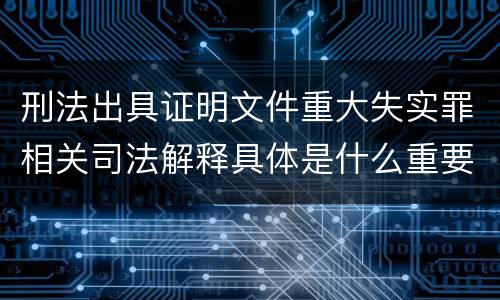 刑法出具证明文件重大失实罪相关司法解释具体是什么重要规定