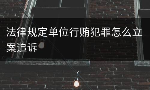 法律规定单位行贿犯罪怎么立案追诉