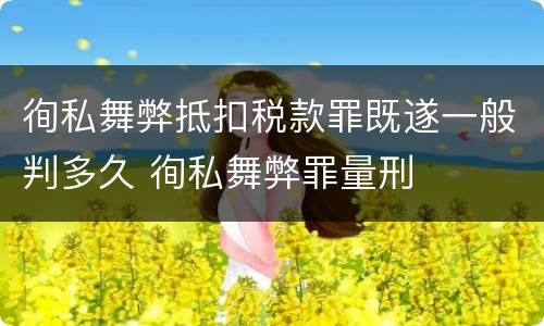 徇私舞弊抵扣税款罪既遂一般判多久 徇私舞弊罪量刑