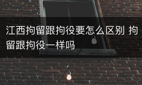江西拘留跟拘役要怎么区别 拘留跟拘役一样吗