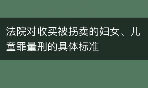 法院对收买被拐卖的妇女、儿童罪量刑的具体标准