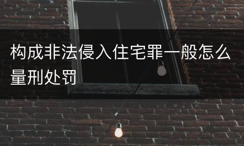 构成非法侵入住宅罪一般怎么量刑处罚