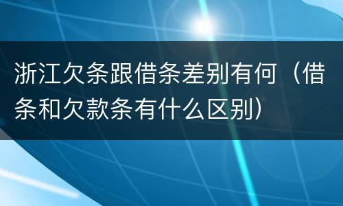 浙江欠条跟借条差别有何（借条和欠款条有什么区别）