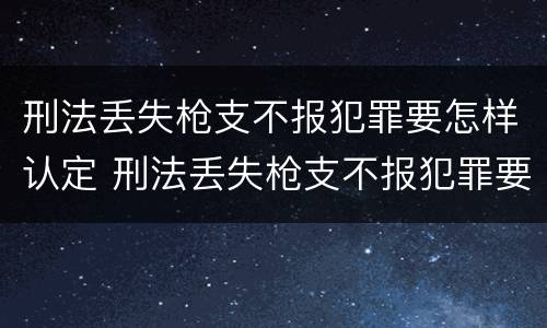 刑法丢失枪支不报犯罪要怎样认定 刑法丢失枪支不报犯罪要怎样认定罪名