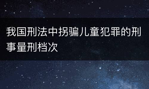 我国刑法中拐骗儿童犯罪的刑事量刑档次