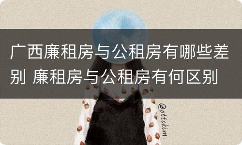 广西廉租房与公租房有哪些差别 廉租房与公租房有何区别