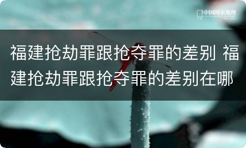 福建抢劫罪跟抢夺罪的差别 福建抢劫罪跟抢夺罪的差别在哪