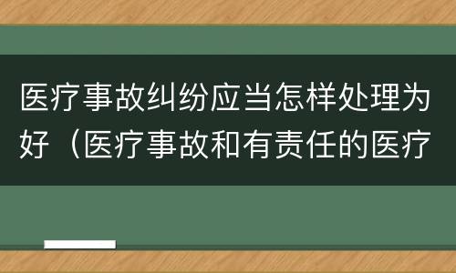 医疗事故纠纷应当怎样处理为好（医疗事故和有责任的医疗纠纷处理办法）