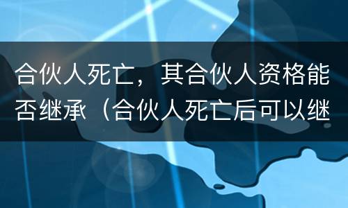 合伙人死亡，其合伙人资格能否继承（合伙人死亡后可以继承其合伙资格吗）