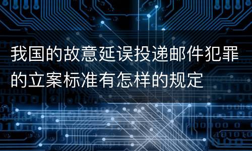 我国的故意延误投递邮件犯罪的立案标准有怎样的规定