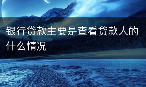 银行贷款主要是查看贷款人的什么情况