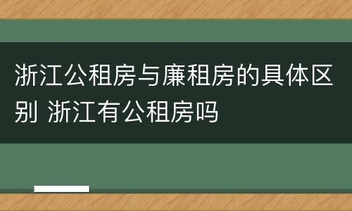 浙江公租房与廉租房的具体区别 浙江有公租房吗
