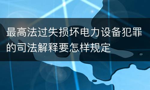 最高法过失损坏电力设备犯罪的司法解释要怎样规定