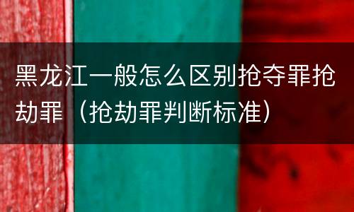 黑龙江一般怎么区别抢夺罪抢劫罪（抢劫罪判断标准）