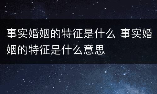 事实婚姻的特征是什么 事实婚姻的特征是什么意思
