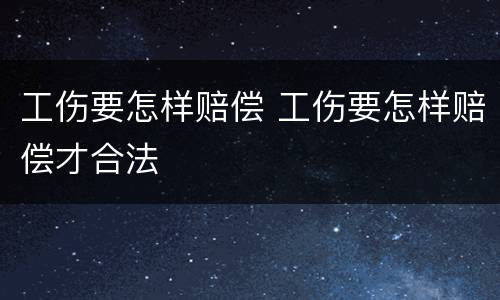 工伤要怎样赔偿 工伤要怎样赔偿才合法