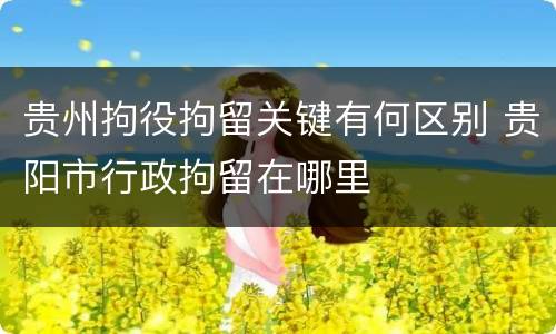 贵州拘役拘留关键有何区别 贵阳市行政拘留在哪里