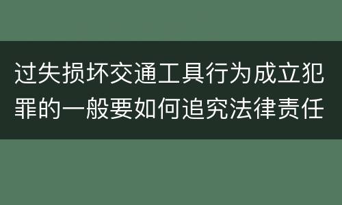 过失损坏交通工具行为成立犯罪的一般要如何追究法律责任