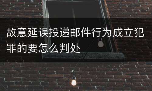 故意延误投递邮件行为成立犯罪的要怎么判处