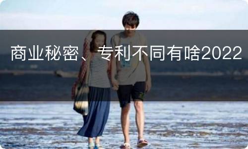 商业秘密、专利不同有啥2022