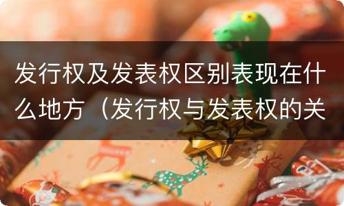 发行权及发表权区别表现在什么地方（发行权与发表权的关系）