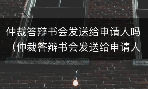 仲裁答辩书会发送给申请人吗（仲裁答辩书会发送给申请人吗）