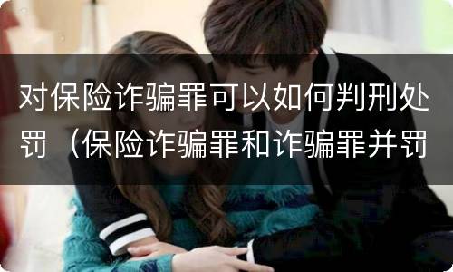 对保险诈骗罪可以如何判刑处罚（保险诈骗罪和诈骗罪并罚）