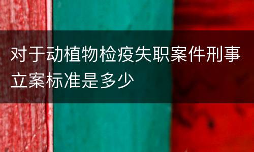 对于动植物检疫失职案件刑事立案标准是多少
