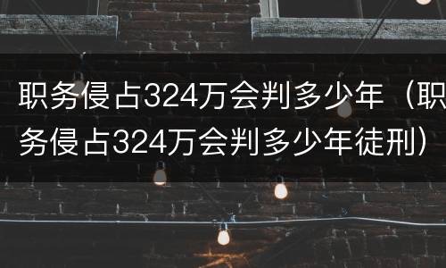 职务侵占324万会判多少年（职务侵占324万会判多少年徒刑）