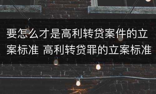 要怎么才是高利转贷案件的立案标准 高利转贷罪的立案标准是什么
