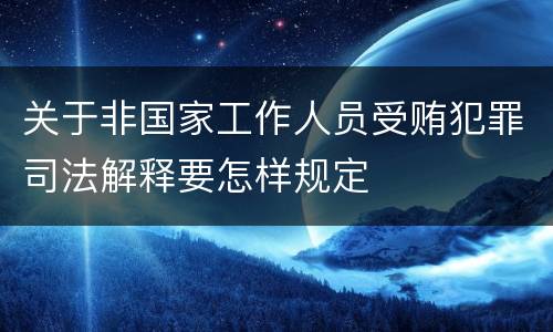 关于非国家工作人员受贿犯罪司法解释要怎样规定