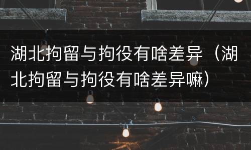 湖北拘留与拘役有啥差异（湖北拘留与拘役有啥差异嘛）