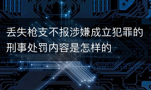 丢失枪支不报涉嫌成立犯罪的刑事处罚内容是怎样的