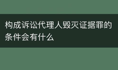 构成诉讼代理人毁灭证据罪的条件会有什么