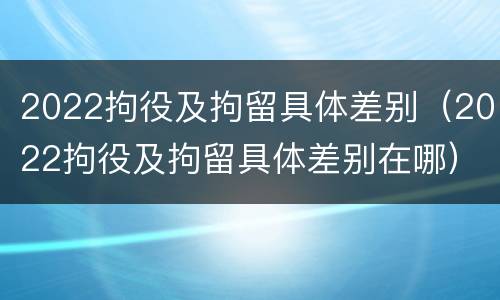 2022拘役及拘留具体差别（2022拘役及拘留具体差别在哪）