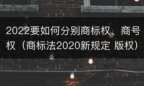 2022要如何分别商标权、商号权（商标法2020新规定 版权）