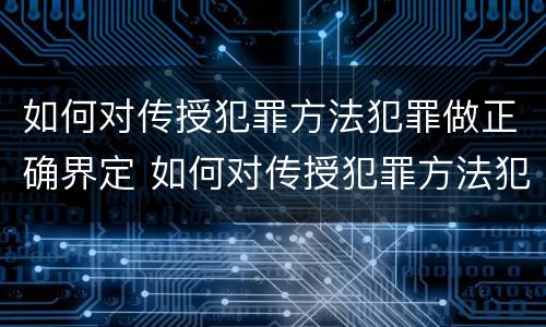 如何对传授犯罪方法犯罪做正确界定 如何对传授犯罪方法犯罪做正确界定