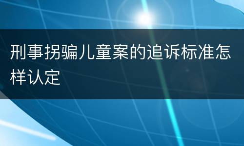 刑事拐骗儿童案的追诉标准怎样认定