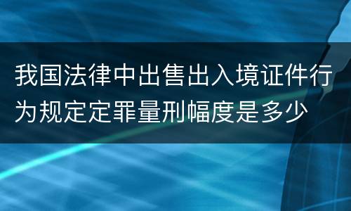 我国法律中出售出入境证件行为规定定罪量刑幅度是多少