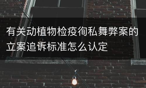 有关动植物检疫徇私舞弊案的立案追诉标准怎么认定