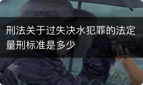 刑法关于过失决水犯罪的法定量刑标准是多少