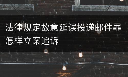 法律规定故意延误投递邮件罪怎样立案追诉