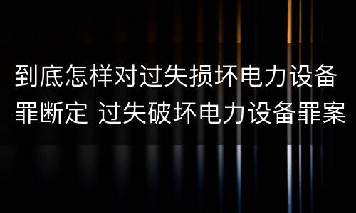 到底怎样对过失损坏电力设备罪断定 过失破坏电力设备罪案例