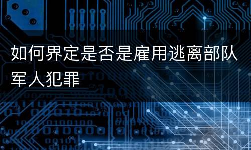 如何界定是否是雇用逃离部队军人犯罪